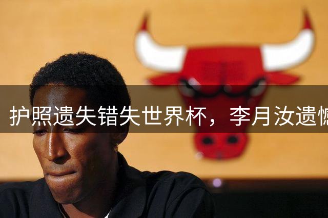 护照遗失错失世界杯，李月汝遗憾无缘大赛
